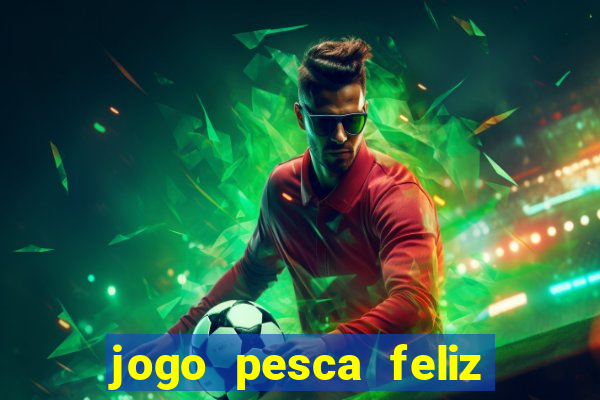 jogo pesca feliz que ganha dinheiro